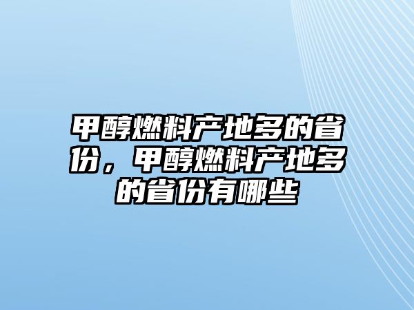 甲醇燃料產(chǎn)地多的省份，甲醇燃料產(chǎn)地多的省份有哪些