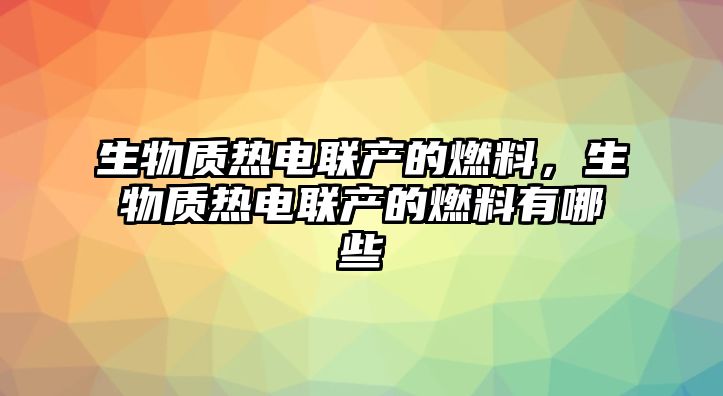 生物質(zhì)熱電聯(lián)產(chǎn)的燃料，生物質(zhì)熱電聯(lián)產(chǎn)的燃料有哪些