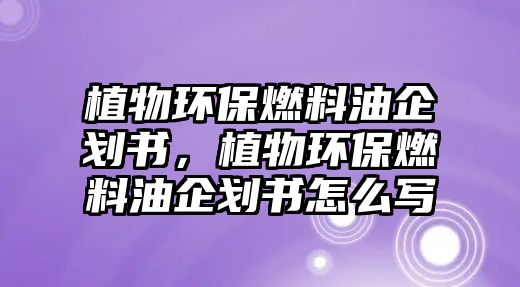 植物環(huán)保燃料油企劃書(shū)，植物環(huán)保燃料油企劃書(shū)怎么寫(xiě)