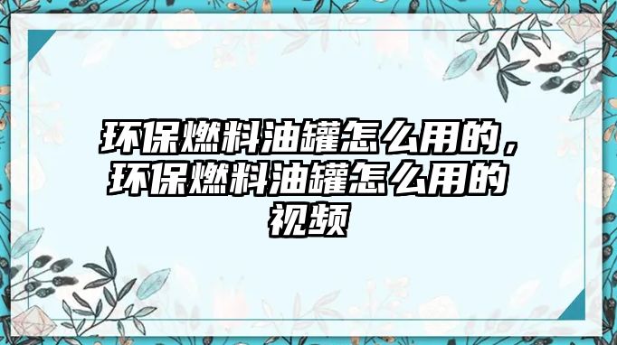 環(huán)保燃料油罐怎么用的，環(huán)保燃料油罐怎么用的視頻