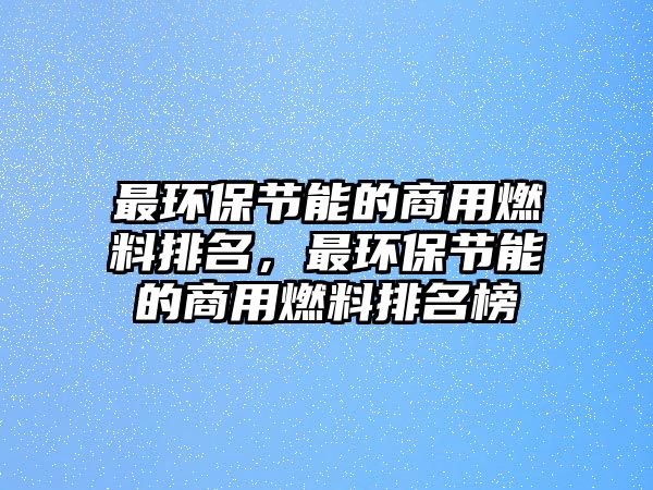 最環(huán)保節(jié)能的商用燃料排名，最環(huán)保節(jié)能的商用燃料排名榜