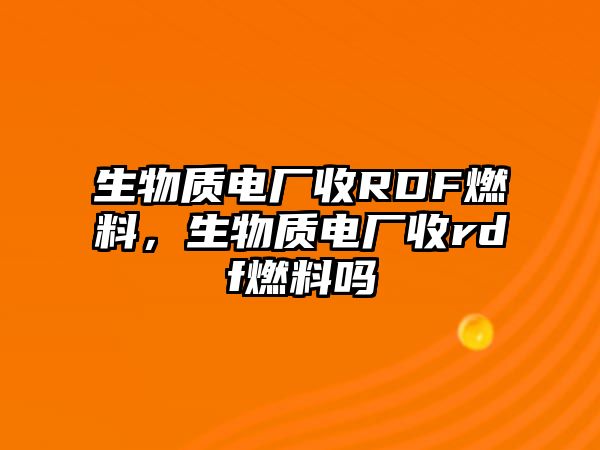 生物質(zhì)電廠收RDF燃料，生物質(zhì)電廠收rdf燃料嗎