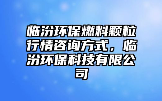 臨汾環(huán)保燃料顆粒行情咨詢方式，臨汾環(huán)保科技有限公司