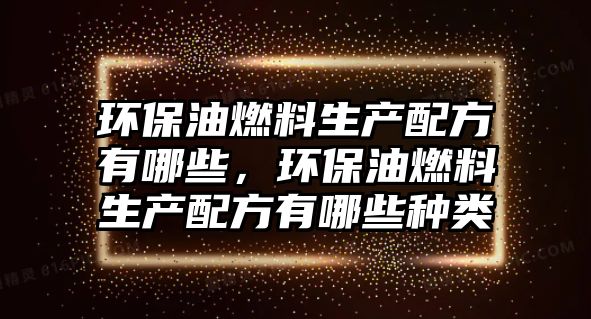 環(huán)保油燃料生產配方有哪些，環(huán)保油燃料生產配方有哪些種類