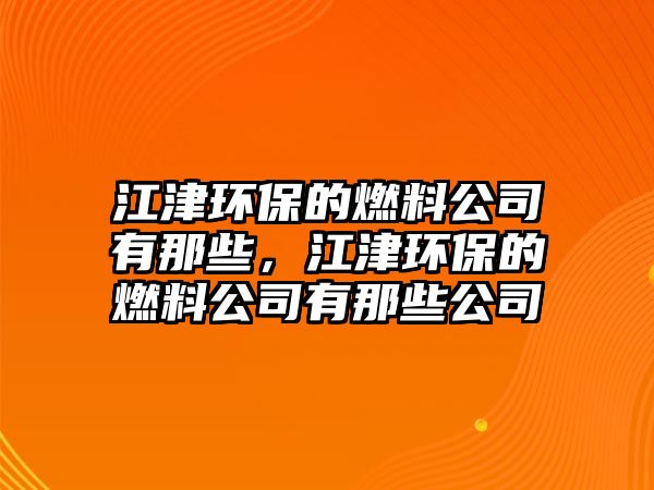 江津環(huán)保的燃料公司有那些，江津環(huán)保的燃料公司有那些公司