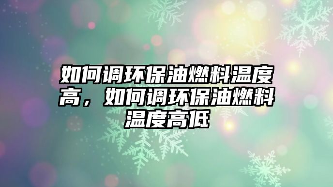 如何調(diào)環(huán)保油燃料溫度高，如何調(diào)環(huán)保油燃料溫度高低