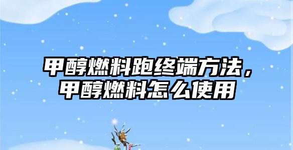 甲醇燃料跑終端方法，甲醇燃料怎么使用