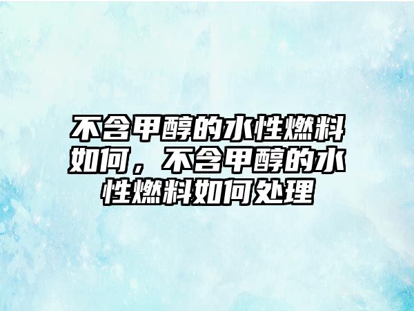 不含甲醇的水性燃料如何，不含甲醇的水性燃料如何處理