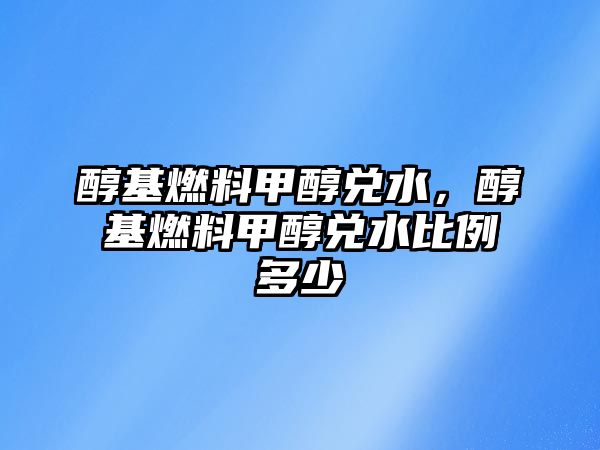 醇基燃料甲醇兌水，醇基燃料甲醇兌水比例多少