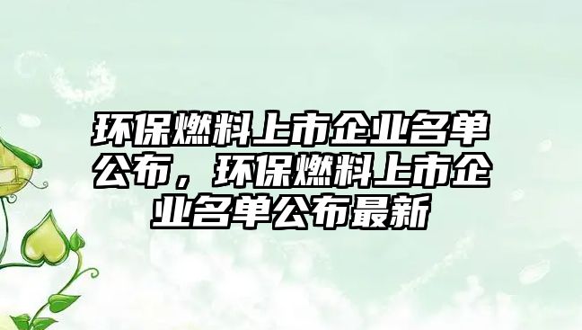 環(huán)保燃料上市企業(yè)名單公布，環(huán)保燃料上市企業(yè)名單公布最新