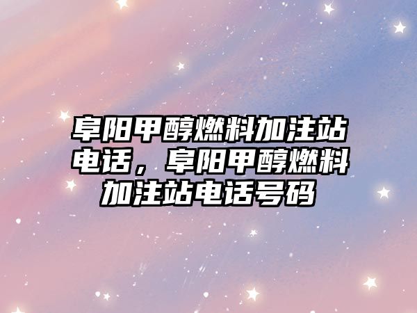 阜陽甲醇燃料加注站電話，阜陽甲醇燃料加注站電話號碼