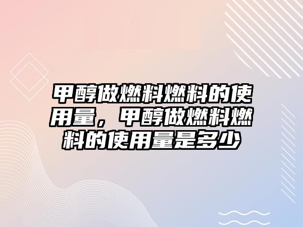 甲醇做燃料燃料的使用量，甲醇做燃料燃料的使用量是多少