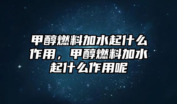 甲醇燃料加水起什么作用，甲醇燃料加水起什么作用呢