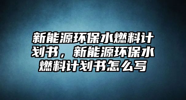 新能源環(huán)保水燃料計(jì)劃書，新能源環(huán)保水燃料計(jì)劃書怎么寫