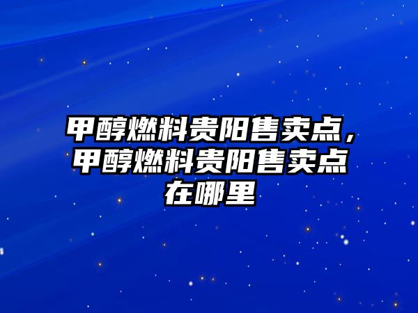 甲醇燃料貴陽售賣點，甲醇燃料貴陽售賣點在哪里