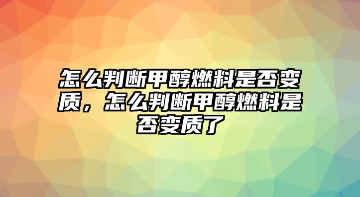 怎么判斷甲醇燃料是否變質(zhì)，怎么判斷甲醇燃料是否變質(zhì)了