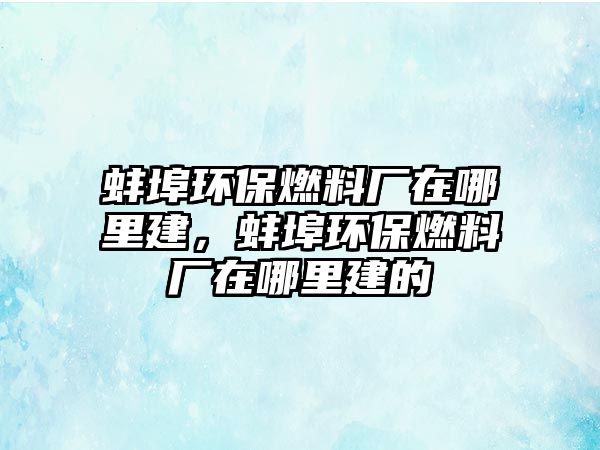 蚌埠環(huán)保燃料廠在哪里建，蚌埠環(huán)保燃料廠在哪里建的