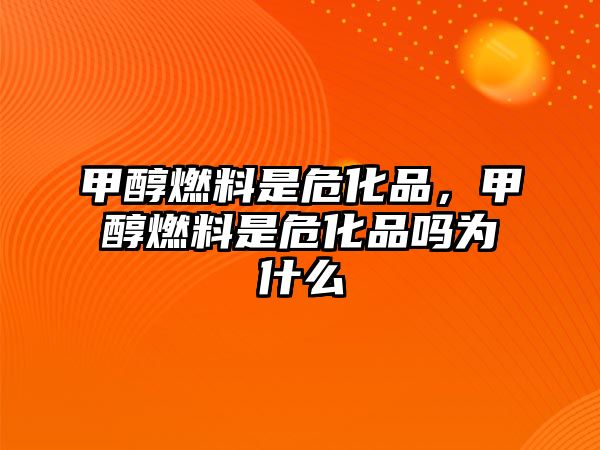 甲醇燃料是?；?，甲醇燃料是危化品嗎為什么