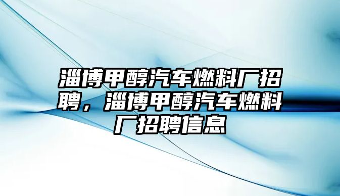 淄博甲醇汽車燃料廠招聘，淄博甲醇汽車燃料廠招聘信息