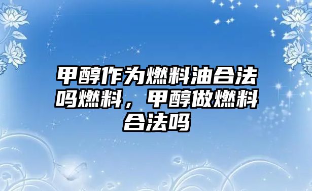 甲醇作為燃料油合法嗎燃料，甲醇做燃料合法嗎