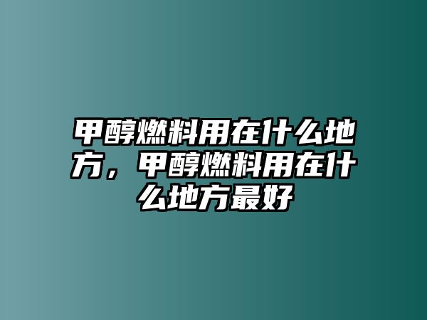 甲醇燃料用在什么地方，甲醇燃料用在什么地方最好