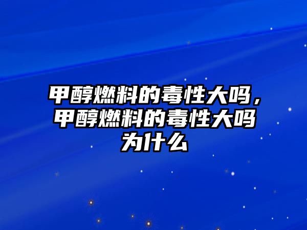 甲醇燃料的毒性大嗎，甲醇燃料的毒性大嗎為什么