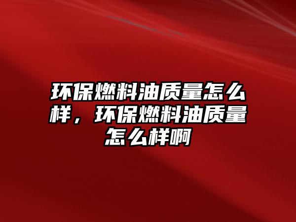 環(huán)保燃料油質(zhì)量怎么樣，環(huán)保燃料油質(zhì)量怎么樣啊