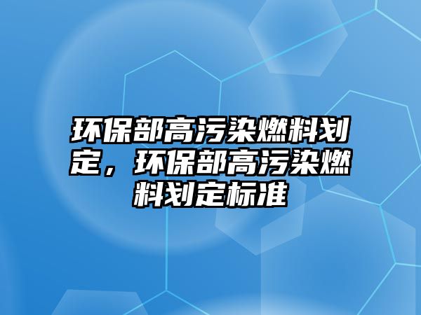 環(huán)保部高污染燃料劃定，環(huán)保部高污染燃料劃定標(biāo)準(zhǔn)