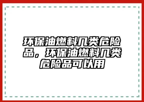 環(huán)保油燃料幾類危險品，環(huán)保油燃料幾類危險品可以用