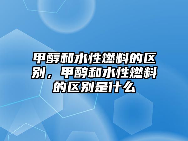 甲醇和水性燃料的區(qū)別，甲醇和水性燃料的區(qū)別是什么