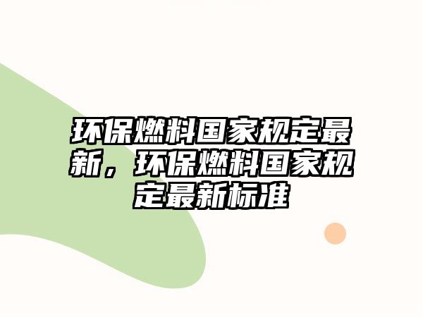 環(huán)保燃料國家規(guī)定最新，環(huán)保燃料國家規(guī)定最新標(biāo)準(zhǔn)