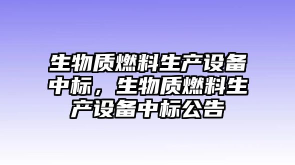 生物質(zhì)燃料生產(chǎn)設(shè)備中標(biāo)，生物質(zhì)燃料生產(chǎn)設(shè)備中標(biāo)公告