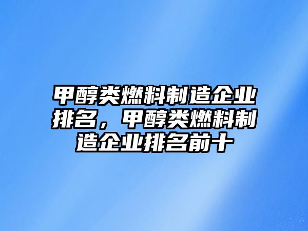 甲醇類燃料制造企業(yè)排名，甲醇類燃料制造企業(yè)排名前十