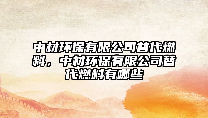 中材環(huán)保有限公司替代燃料，中材環(huán)保有限公司替代燃料有哪些