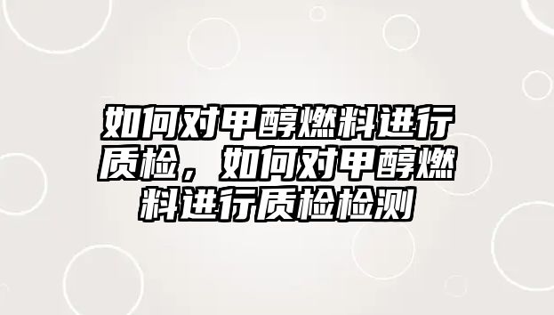 如何對甲醇燃料進行質(zhì)檢，如何對甲醇燃料進行質(zhì)檢檢測