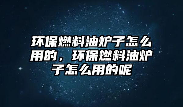 環(huán)保燃料油爐子怎么用的，環(huán)保燃料油爐子怎么用的呢