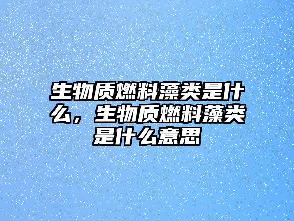 生物質燃料藻類是什么，生物質燃料藻類是什么意思