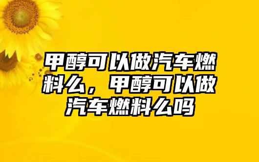 甲醇可以做汽車燃料么，甲醇可以做汽車燃料么嗎