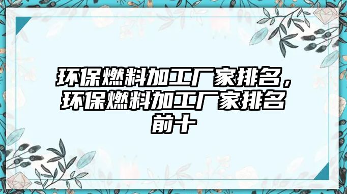 環(huán)保燃料加工廠家排名，環(huán)保燃料加工廠家排名前十