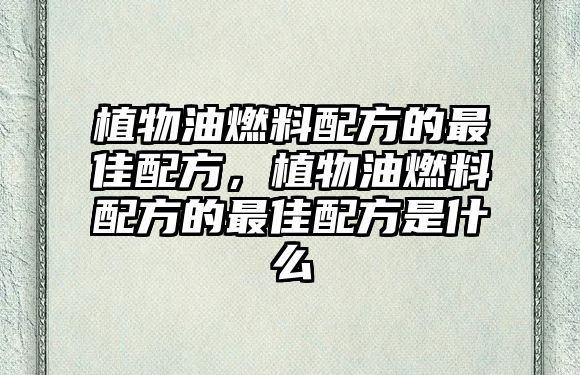 植物油燃料配方的最佳配方，植物油燃料配方的最佳配方是什么