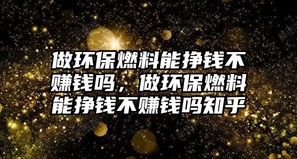 做環(huán)保燃料能掙錢不賺錢嗎，做環(huán)保燃料能掙錢不賺錢嗎知乎