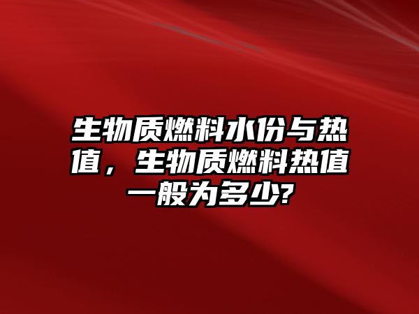 生物質燃料水份與熱值，生物質燃料熱值一般為多少?