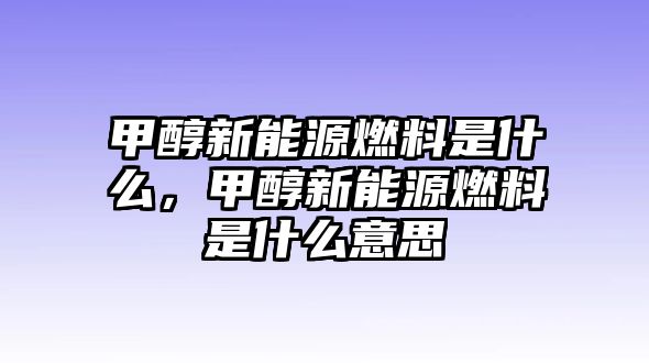 甲醇新能源燃料是什么，甲醇新能源燃料是什么意思