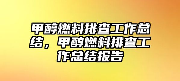 甲醇燃料排查工作總結(jié)，甲醇燃料排查工作總結(jié)報(bào)告