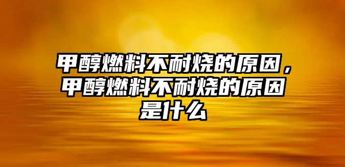 甲醇燃料不耐燒的原因，甲醇燃料不耐燒的原因是什么