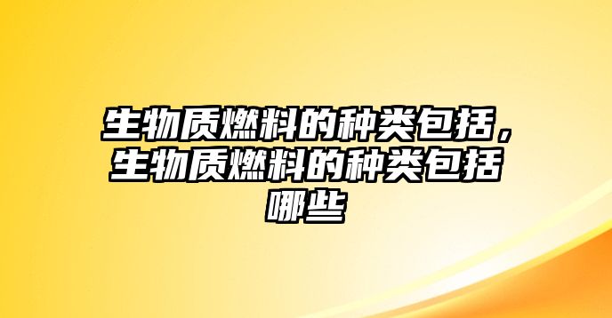 生物質(zhì)燃料的種類包括，生物質(zhì)燃料的種類包括哪些