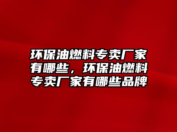 環(huán)保油燃料專賣廠家有哪些，環(huán)保油燃料專賣廠家有哪些品牌