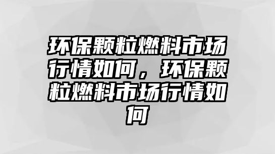 環(huán)保顆粒燃料市場行情如何，環(huán)保顆粒燃料市場行情如何