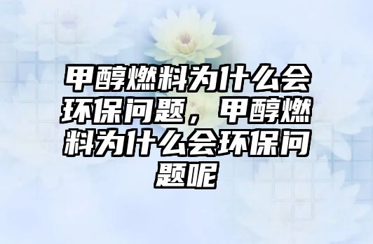 甲醇燃料為什么會環(huán)保問題，甲醇燃料為什么會環(huán)保問題呢