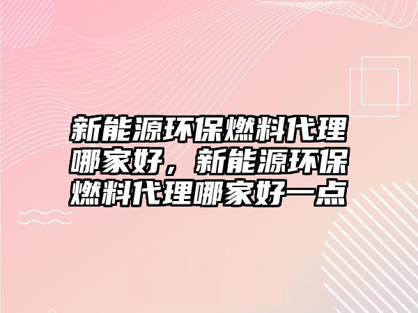 新能源環(huán)保燃料代理哪家好，新能源環(huán)保燃料代理哪家好一點